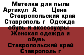  Метелка для пыли	 Артикул: А0900	 › Цена ­ 300 - Ставропольский край, Ставрополь г. Одежда, обувь и аксессуары » Женская одежда и обувь   . Ставропольский край,Ставрополь г.